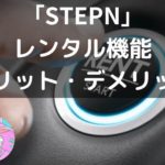「STEPN (ステップン)」レンタル機能のメリットとデメリット【リース機能はアリ？ナシ？】